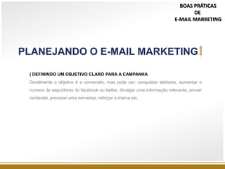 | DEFININDO UM OBJETIVO CLARO PARA A CAMPANHA
Geralmente o objetivo é a conversão, mas pode ser: conquistar eleitores, aumentar o
numero de seguidores do facebook ou twitter, divulgar uma informação relevante, prover
conteúdo, provocar uma conversa, reforçar a marca etc.
PLANEJANDO O E-MAIL MARKETING
BOAS PRÁTICAS
DE
E-MAIL MARKETING
 