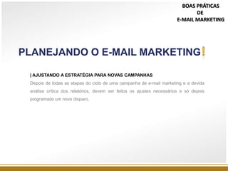 | AJUSTANDO A ESTRATÉGIA PARA NOVAS CAMPANHAS
Depois de todas as etapas do ciclo de uma campanha de e-mail marketing e a devida
análise crítica dos relatórios, devem ser feitos os ajustes necessários e só depois
programado um novo disparo.
PLANEJANDO O E-MAIL MARKETING
BOAS PRÁTICAS
DE
E-MAIL MARKETING
 