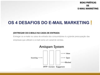 |ENTREGAR OS E-MAILS NA CAIXA DE ENTRADA
Entregar os e-mails na caixa de entrada dos consumidores é a grande preocupação das
empresas que utilizam o e-mail como um canal de vendas.
OS 4 DESAFIOS DO E-MAIL MARKETING
BOAS PRÁTICAS
DE
E-MAIL MARKETING
 