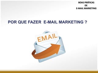 POR QUE FAZER E-MAIL MARKETING ?
BOAS PRÁTICAS
DE
E-MAIL MARKETING
 