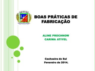 BOAS PRÁTICAS DE
FABRICAÇÃO
ALINE PROCHNOW
CARIMA ATIYEL

Cachoeira do Sul
Fevereiro de 2014.

 