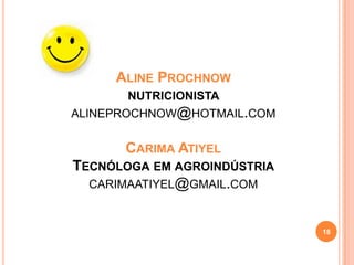 ALINE PROCHNOW
NUTRICIONISTA
ALINEPROCHNOW@HOTMAIL.COM

CARIMA ATIYEL
TECNÓLOGA EM AGROINDÚSTRIA
CARIMAATIYEL@GMAIL.COM

18

 