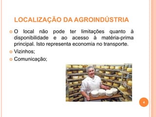 LOCALIZAÇÃO DA AGROINDÚSTRIA
O local não pode ter limitações quanto à
disponibilidade e ao acesso à matéria-prima
principal. Isto representa economia no transporte.
 Vizinhos;
 Comunicação;


4

 