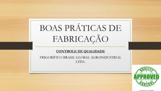 BOAS PRÁTICAS DE
FABRICAÇÃO
CONTROLE DE QUALIDADE
FRIGORÍFICO BRASIL GLOBAL AGROINDUSTRIAL
LTDA.
 
