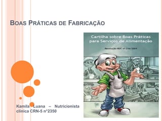 BOAS PRÁTICAS DE FABRICAÇÃO
Kamila Luana – Nutricionista
clínica CRN-5 n°2350
 