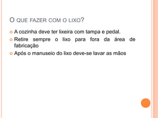 O QUE FAZER COM O LIXO?
 A cozinha deve ter lixeira com tampa e pedal.
 Retire sempre o lixo para fora da área de
fabricação
 Após o manuseio do lixo deve-se lavar as mãos
 