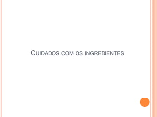 CUIDADOS COM OS INGREDIENTES
 