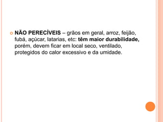  NÃO PERECÍVEIS – grãos em geral, arroz, feijão,
fubá, açúcar, latarias, etc: têm maior durabilidade,
porém, devem ficar em local seco, ventilado,
protegidos do calor excessivo e da umidade.
 