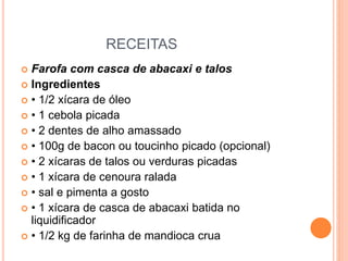 RECEITAS
 Farofa com casca de abacaxi e talos
 Ingredientes
 • 1/2 xícara de óleo
 • 1 cebola picada
 • 2 dentes de alho amassado
 • 100g de bacon ou toucinho picado (opcional)
 • 2 xícaras de talos ou verduras picadas
 • 1 xícara de cenoura ralada
 • sal e pimenta a gosto
 • 1 xícara de casca de abacaxi batida no
liquidificador
 • 1/2 kg de farinha de mandioca crua
 