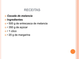 RECEITAS
 Cocada de melancia
 Ingredientes
 • 500 g de entrecasca de melancia
 • 350 g de açúcar
 • 1 côco
 • 20 g de margarina
 