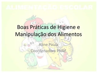 Boas Práticas de Higiene e
Manipulação dos Alimentos
Aline Paula
Coordenadora PNAE
 