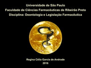 Regina Célia Garcia de Andrade
2016
Universidade de São Paulo
Faculdade de Ciências Farmacêuticas de Ribeirão Preto
Disciplina: Deontologia e Legislação Farmacêutica
 