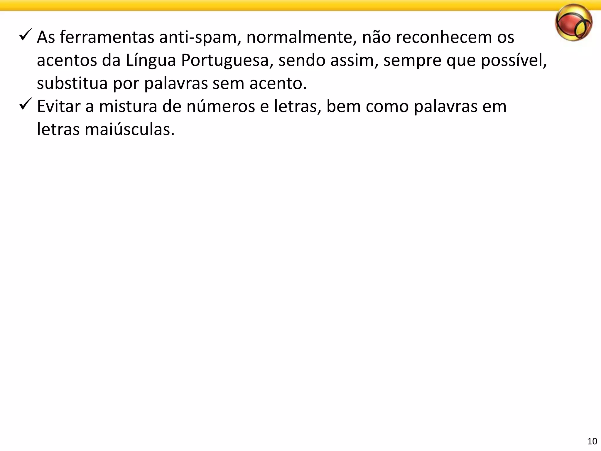 10 
As ferramentas anti-spam, normalmente, não reconhecem os acentos da Língua Portuguesa, sendo assim, sempre que possível, substitua por palavras sem acento. 
Evitar a mistura de números e letras, bem como palavras em letras maiúsculas.  