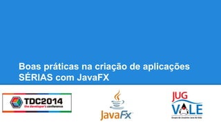 Boas práticas na criação de aplicações
SÉRIAS com JavaFX
 