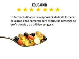 EDUCADOREDUCADOR
•O farmacêutico tem a responsabilidade de fornecer
educação e treinamento para as futuras gerações de
profissionais e ao público em geral.
 