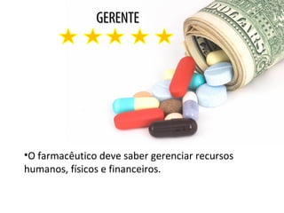 GERENTEGERENTE
•O farmacêutico deve saber gerenciar recursos
humanos, físicos e financeiros.
 