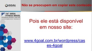 Pois ele está disponível
em nosso site:
www.4goal.com.br/wordpress/cas
es-4goal
Não se preocupem em copiar este conteúdo
 