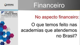 Financeiro
No aspecto financeiro:
O que temos feito nas
academias que atendemos
no Brasil?
 