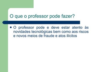 O que o professor pode fazer? O professor pode e deve estar atento às novidades tecnológicas bem como aos riscos e novos meios de fraude e atos ilícitos 