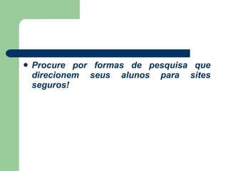Procure por formas de pesquisa que direcionem seus alunos para sites seguros! 