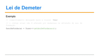 Lei de Demeter
Exemplo
// comportamento delegado para a classe User
// o código atual não é afetado por mudanças na obtenção do ano de
fundação
$anoDeFundacao = $user-> getAnoDeFundacao() ;
 