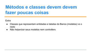 Métodos e classes devem devem
fazer poucas coisas
Extra
● Classes que representam entidades e tabelas do Banco (modelos) vs o
resto
● Não helperizar seus modelos nem controllers
 