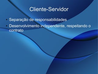 Cliente-Servidor
● Separação de responsabilidades
● Desenvolvimento independente, respeitando o
contrato
 