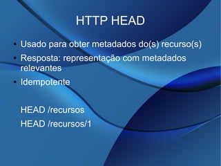 HTTP HEAD
● Usado para obter metadados do(s) recurso(s)
● Resposta: representação com metadados
relevantes
● Idempotente
HEAD /recursos
HEAD /recursos/1
 
