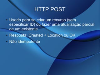 HTTP POST
● Usado para se criar um recurso (sem
especificar ID) ou fazer uma atualização parcial
de um existente
● Resposta: Created + Location ou OK
● Não idempotente
 