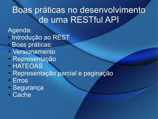 Boas práticas no desenvolvimento
de uma RESTful API
Agenda:
● Introdução ao REST
● Boas práticas:
➔ Versionamento
➔ Representação
➔ HATEOAS
➔ Representação parcial e paginação
➔ Erros
➔ Segurança
➔ Cache
 