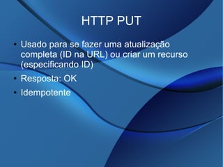 HTTP PUT
● Usado para se fazer uma atualização
completa (ID na URL) ou criar um recurso
(especificando ID)
● Resposta: OK
● Idempotente
 