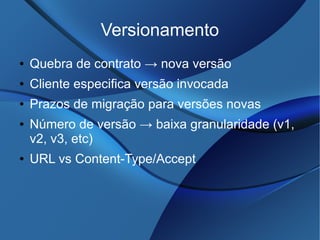Versionamento
● Quebra de contrato → nova versão
● Cliente especifica versão invocada
● Prazos de migração para versões novas
● Número de versão → baixa granularidade (v1,
v2, v3, etc)
● URL vs Content-Type/Accept
 
