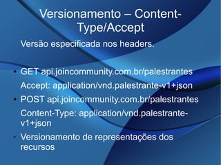 Versionamento – Content-
Type/Accept
Versão especificada nos headers.
● GET api.joincommunity.com.br/palestrantes
Accept: application/vnd.palestrante-v1+json
● POST api.joincommunity.com.br/palestrantes
Content-Type: application/vnd.palestrante-
v1+json
✔ Versionamento de representações dos
recursos
 