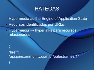 HATEOAS
Hypermedia as the Engine of Application State
● Recursos identificados por URLs
● Hypermedia → hyperlinks para recursos
relacionados
{
“href”:
“api.joincommunity.com.br/palestrantes/1”
}
 