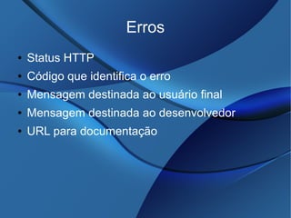 Erros
● Status HTTP
● Código que identifica o erro
● Mensagem destinada ao usuário final
● Mensagem destinada ao desenvolvedor
● URL para documentação
 