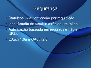 Segurança
● Stateless → autenticação por requisição
● Identificação do usuário atrás de um token
● Autorização baseada em recursos e não em
URLs
● OAuth 1.0a e OAuth 2.0
 