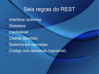 Seis regras do REST
● Interface uniforme
● Stateless
● Cacheável
● Cliente-Servidor
● Sistema em camadas
● Código sob demanda (opcional)
 