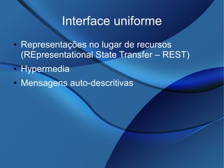 Interface uniforme
● Representações no lugar de recursos
(REpresentational State Transfer – REST)
● Hypermedia
● Mensagens auto-descritivas
 