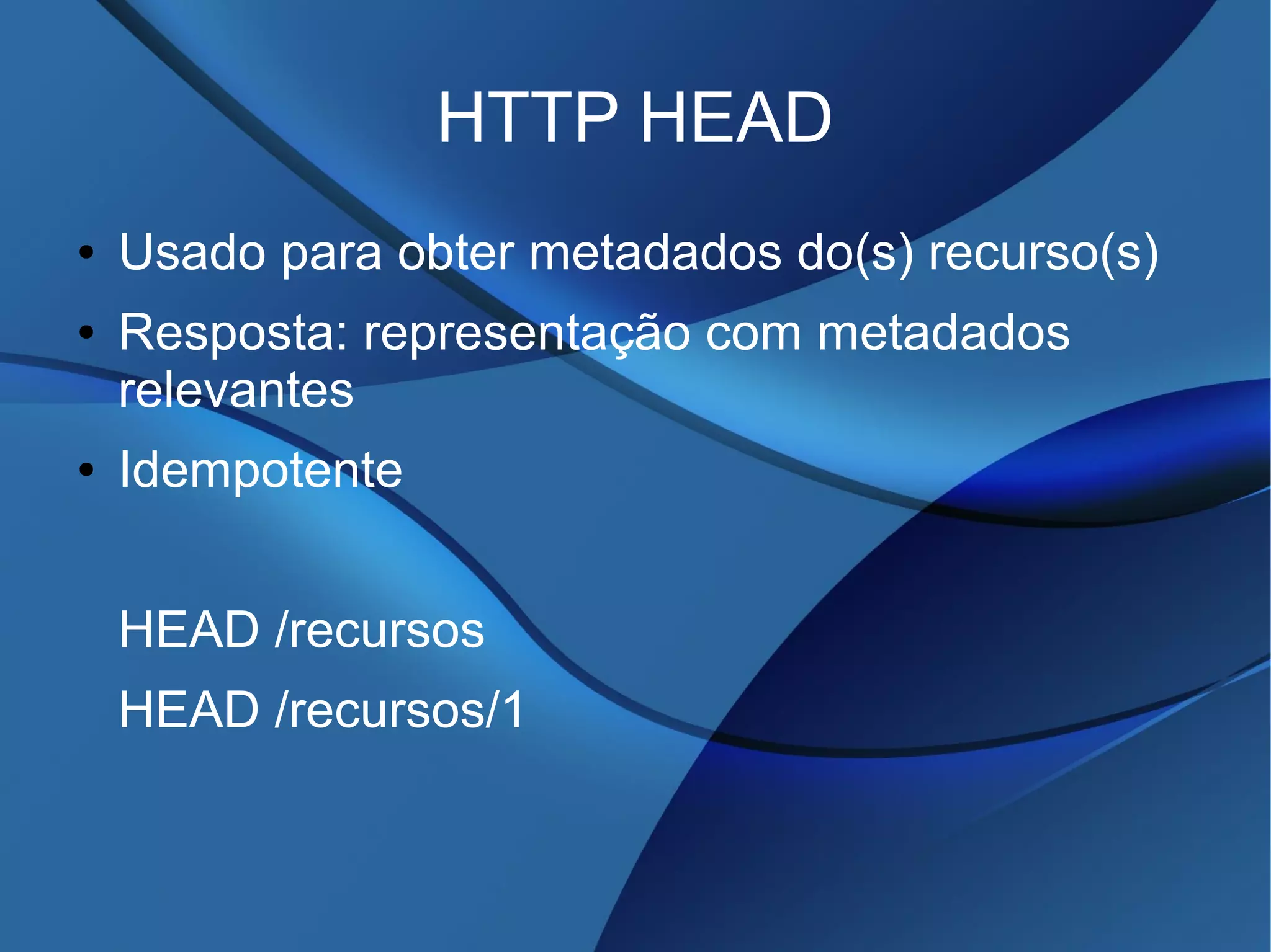 HTTP HEAD
● Usado para obter metadados do(s) recurso(s)
● Resposta: representação com metadados
relevantes
● Idempotente
HEAD /recursos
HEAD /recursos/1
 