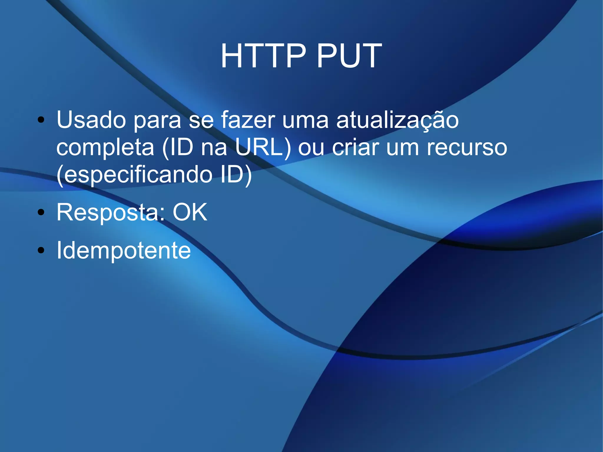 HTTP PUT
● Usado para se fazer uma atualização
completa (ID na URL) ou criar um recurso
(especificando ID)
● Resposta: OK
● Idempotente
 