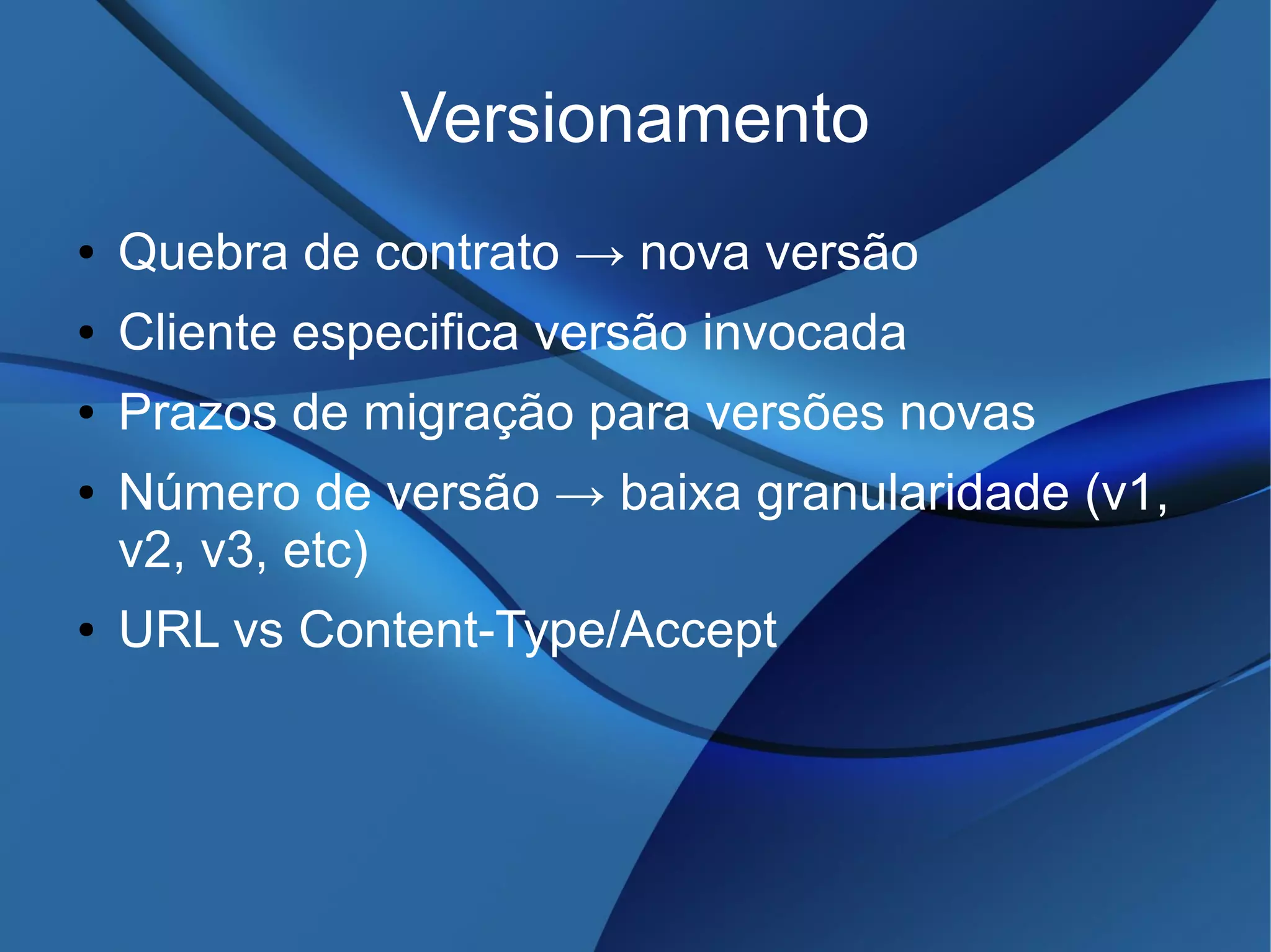 Versionamento
● Quebra de contrato → nova versão
● Cliente especifica versão invocada
● Prazos de migração para versões novas
● Número de versão → baixa granularidade (v1,
v2, v3, etc)
● URL vs Content-Type/Accept
 