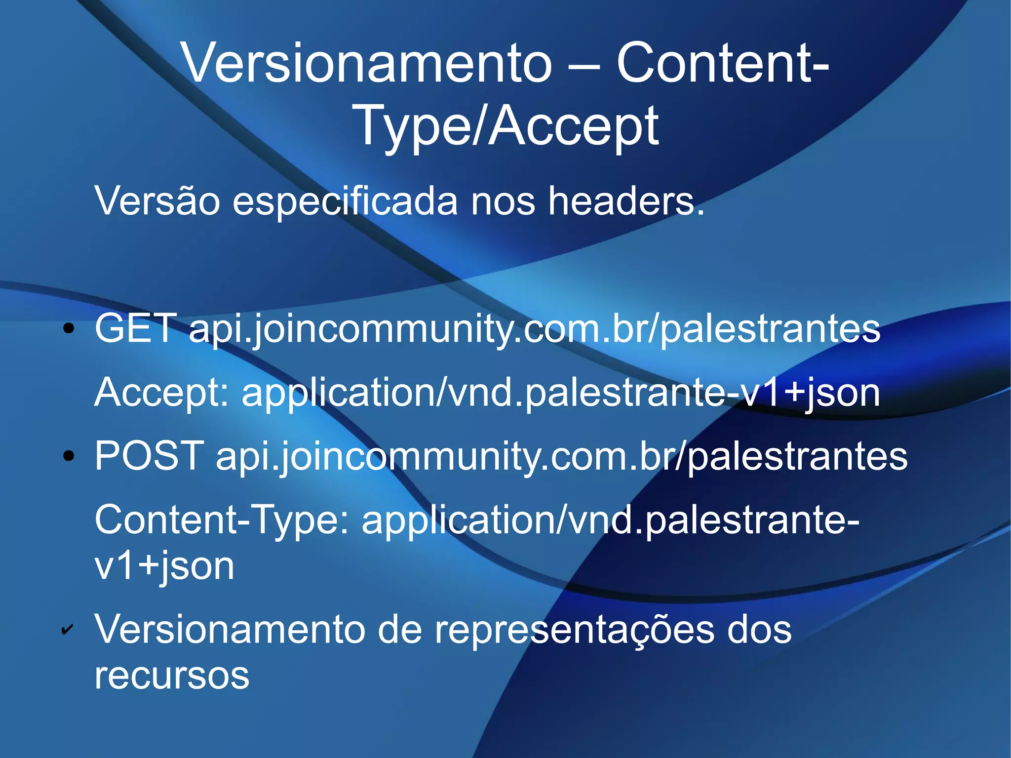 Versionamento – Content-
Type/Accept
Versão especificada nos headers.
● GET api.joincommunity.com.br/palestrantes
Accept: application/vnd.palestrante-v1+json
● POST api.joincommunity.com.br/palestrantes
Content-Type: application/vnd.palestrante-
v1+json
✔ Versionamento de representações dos
recursos
 