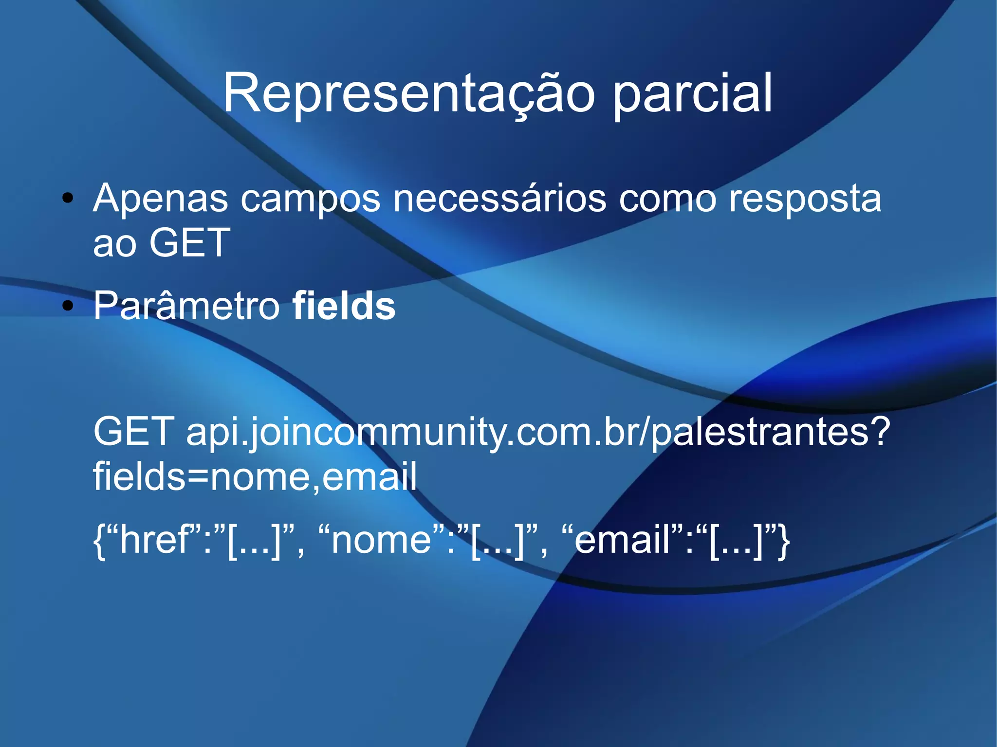 Representação parcial
● Apenas campos necessários como resposta
ao GET
● Parâmetro fields
GET api.joincommunity.com.br/palestrantes?
fields=nome,email
{“href”:”[...]”, “nome”:”[...]”, “email”:“[...]”}
 