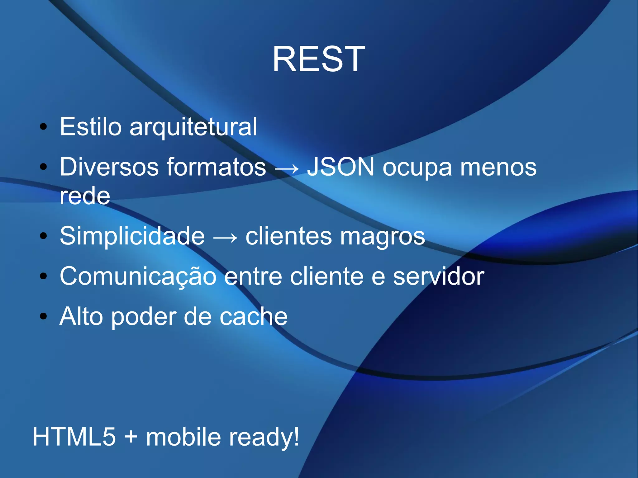 REST
● Estilo arquitetural
● Diversos formatos → JSON ocupa menos
rede
● Simplicidade → clientes magros
● Comunicação entre cliente e servidor
● Alto poder de cache
HTML5 + mobile ready!
 