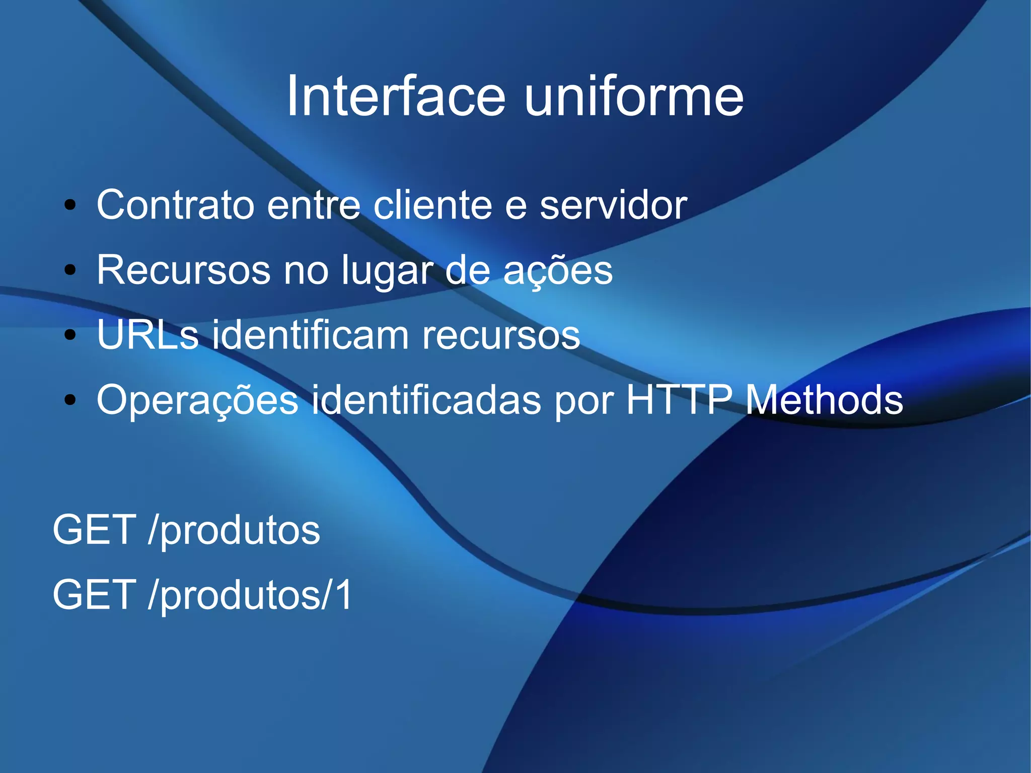 Interface uniforme
● Contrato entre cliente e servidor
● Recursos no lugar de ações
● URLs identificam recursos
● Operações identificadas por HTTP Methods
GET /produtos
GET /produtos/1
 