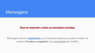 Mensagens
Deve-se responder a todas as mensagens enviadas.
Mensagens de erro explicativas, em momentos oportunos, podem manter os
usuários focados e engajados nas capacidades do chatbot.
 
