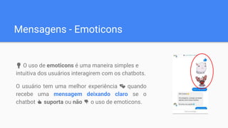 💡 O uso de emoticons é uma maneira simples e
intuitiva dos usuários interagirem com os chatbots.
O usuário tem uma melhor experiência 💕 quando
recebe uma mensagem deixando claro se o
chatbot 👍 suporta ou não 👎 o uso de emoticons.
Mensagens - Emoticons
 
