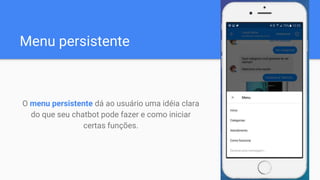 Menu persistente
O menu persistente dá ao usuário uma idéia clara
do que seu chatbot pode fazer e como iniciar
certas funções.
 
