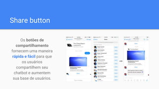 Share button
Os botões de
compartilhamento
fornecem uma maneira
rápida e fácil para que
os usuários
compartilhem seu
chatbot e aumentem
sua base de usuários.
 