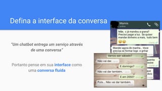 Defina a interface da conversa
“Um chatbot entrega um serviço através
de uma conversa”
Portanto pense em sua interface como
uma conversa fluída
 